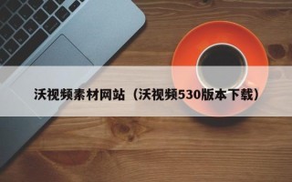 荆门沃视频素材网站（沃视频530版本下载）