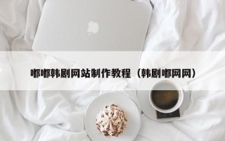 荆门嘟嘟韩剧网站制作教程（韩剧嘟网网）