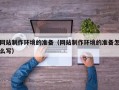 荆门网站制作环境的准备（网站制作环境的准备怎么写）