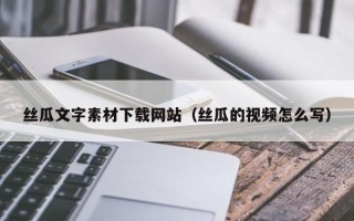 荆门丝瓜文字素材下载网站（丝瓜的视频怎么写）