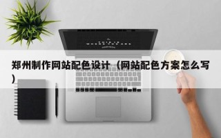 荆门郑州制作网站配色设计（网站配色方案怎么写）