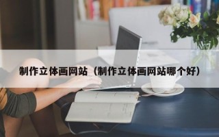荆门制作立体画网站（制作立体画网站哪个好）